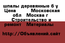 шпалы деревянные б/у › Цена ­ 350 - Московская обл., Москва г. Строительство и ремонт » Материалы   